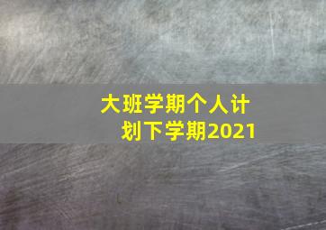 大班学期个人计划下学期2021