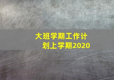 大班学期工作计划上学期2020