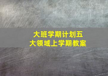 大班学期计划五大领域上学期教案