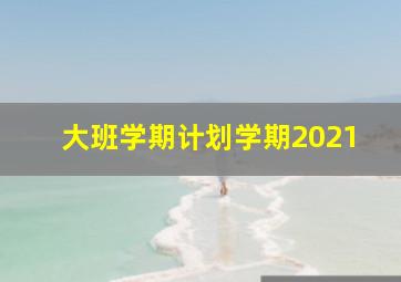 大班学期计划学期2021