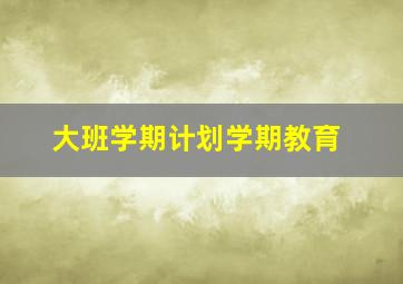 大班学期计划学期教育