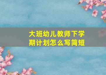 大班幼儿教师下学期计划怎么写简短