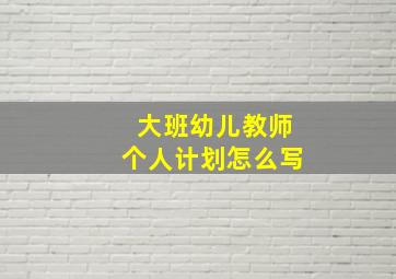 大班幼儿教师个人计划怎么写