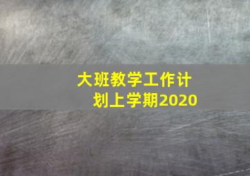 大班教学工作计划上学期2020