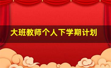 大班教师个人下学期计划