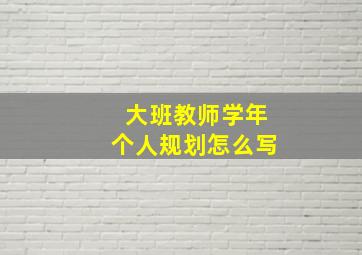 大班教师学年个人规划怎么写