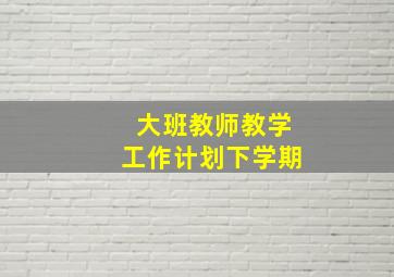 大班教师教学工作计划下学期