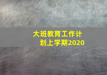 大班教育工作计划上学期2020