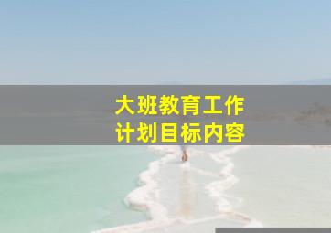 大班教育工作计划目标内容