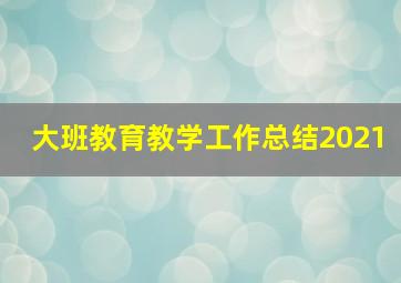 大班教育教学工作总结2021