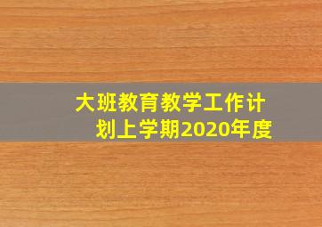 大班教育教学工作计划上学期2020年度