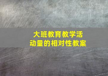 大班教育教学活动量的相对性教案