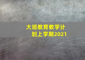 大班教育教学计划上学期2021