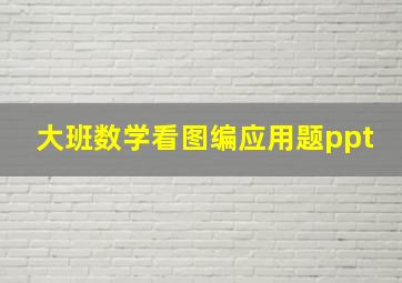 大班数学看图编应用题ppt