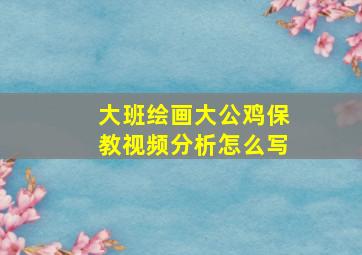 大班绘画大公鸡保教视频分析怎么写