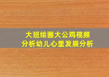 大班绘画大公鸡视频分析幼儿心里发展分析