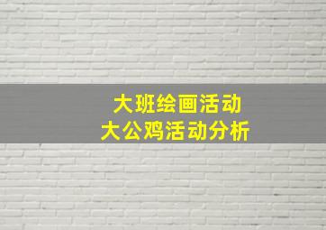 大班绘画活动大公鸡活动分析