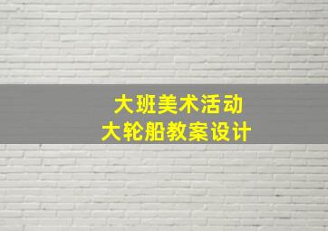 大班美术活动大轮船教案设计