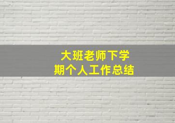 大班老师下学期个人工作总结