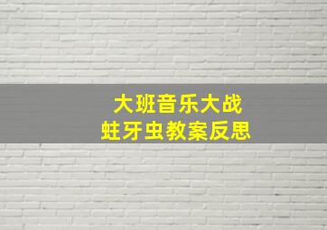 大班音乐大战蛀牙虫教案反思