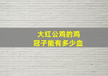 大红公鸡的鸡冠子能有多少血