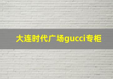 大连时代广场gucci专柜