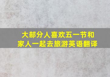 大部分人喜欢五一节和家人一起去旅游英语翻译