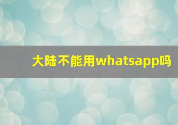 大陆不能用whatsapp吗