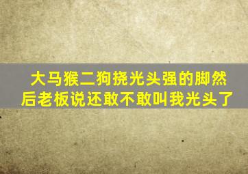 大马猴二狗挠光头强的脚然后老板说还敢不敢叫我光头了