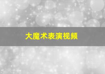 大魔术表演视频