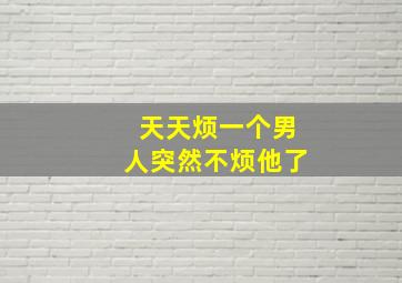 天天烦一个男人突然不烦他了