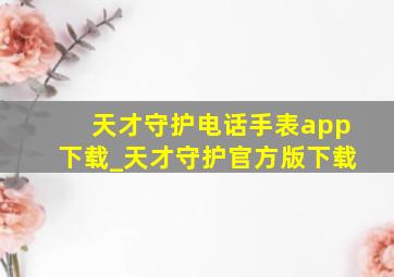 天才守护电话手表app下载_天才守护官方版下载