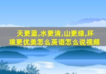 天更蓝,水更清,山更绿,环境更优美怎么英语怎么说视频