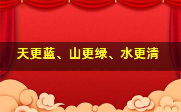 天更蓝、山更绿、水更清