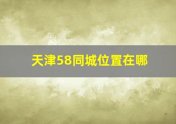 天津58同城位置在哪