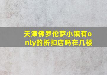 天津佛罗伦萨小镇有only的折扣店吗在几楼