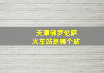 天津佛罗伦萨火车站是哪个站