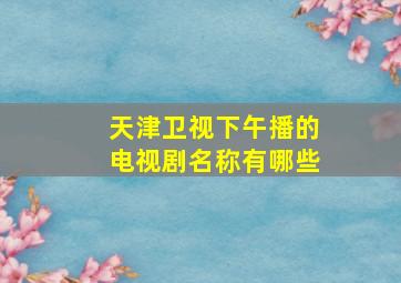 天津卫视下午播的电视剧名称有哪些