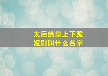 太后给皇上下跪短剧叫什么名字