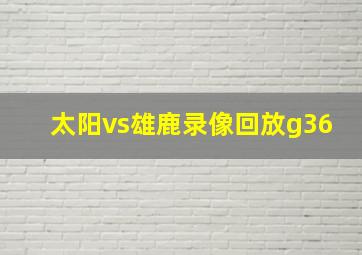 太阳vs雄鹿录像回放g36