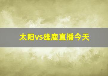 太阳vs雄鹿直播今天