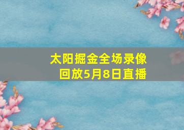 太阳掘金全场录像回放5月8日直播