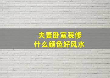 夫妻卧室装修什么颜色好风水