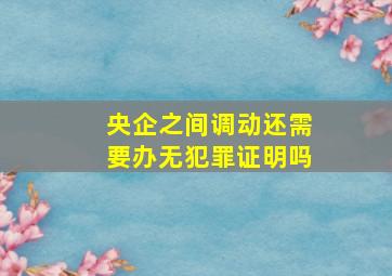 央企之间调动还需要办无犯罪证明吗