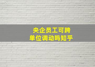 央企员工可跨单位调动吗知乎