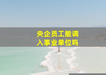 央企员工能调入事业单位吗