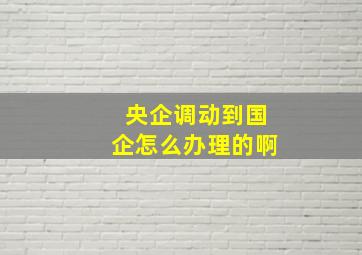 央企调动到国企怎么办理的啊