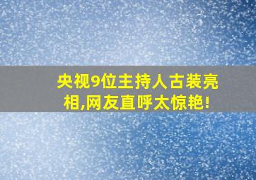 央视9位主持人古装亮相,网友直呼太惊艳!