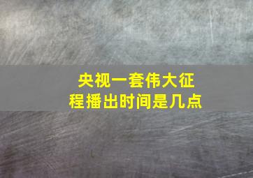 央视一套伟大征程播出时间是几点