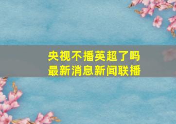 央视不播英超了吗最新消息新闻联播